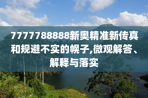 7777788888新奧精準(zhǔn)新傳真和規(guī)避不實的幌子,微觀解答、解釋與落實