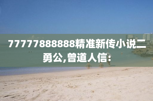 77777888888精準(zhǔn)新傳小說(shuō)二勇公,曾道人信: