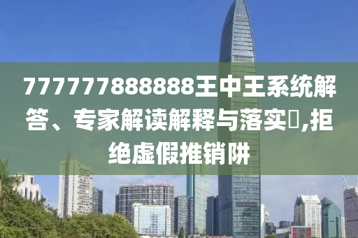 777777888888王中王系統(tǒng)解答、專(zhuān)家解讀解釋與落實(shí)?,拒絕虛假推銷(xiāo)阱