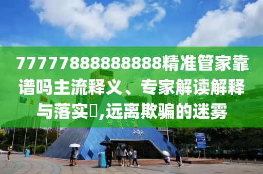 77777888888888精準(zhǔn)管家靠譜嗎主流釋義、專家解讀解釋與落實(shí)?,遠(yuǎn)離欺騙的迷霧