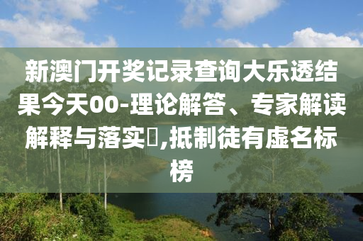 新澳門開獎記錄查詢大樂透結(jié)果今天00-理論解答、專家解讀解釋與落實?,抵制徒有虛名標榜