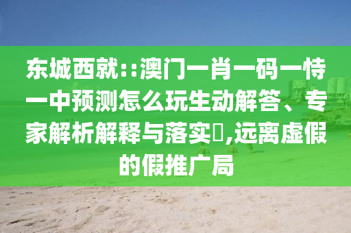東城西就::澳門一肖一碼一恃一中預(yù)測怎么玩生動解答、專家解析解釋與落實?,遠離虛假的假推廣局