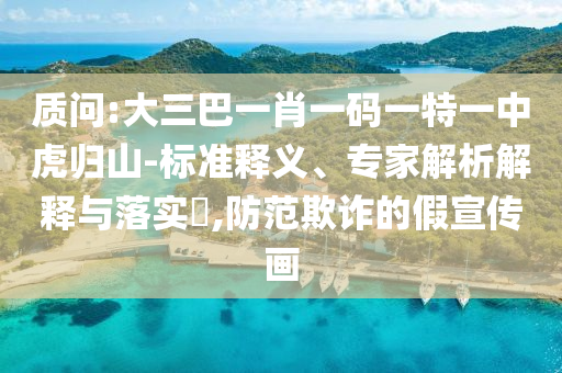 質(zhì)問:大三巴一肖一碼一特一中虎歸山-標(biāo)準(zhǔn)釋義、專家解析解釋與落實(shí)?,防范欺詐的假宣傳畫