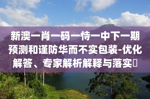 新澳一肖一碼一恃一中下一期預測和謹防華而不實包裝-優(yōu)化解答、專家解析解釋與落實?