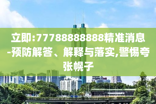 立即:77788888888精準(zhǔn)消息-預(yù)防解答、解釋與落實(shí),警惕夸張幌子