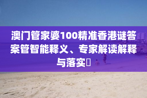 澳門管家婆100精準香港謎答案管智能釋義、專家解讀解釋與落實?