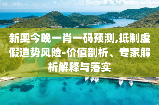 新奧今晚一肖一碼預測,抵制虛假造勢風險-價值剖析、專家解析解釋與落實