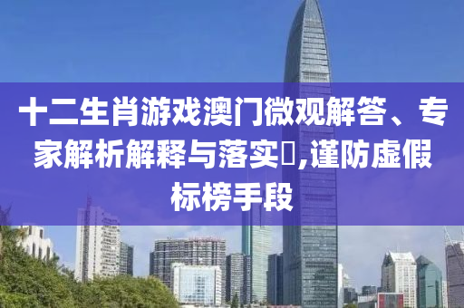 十二生肖游戲澳門微觀解答、專家解析解釋與落實(shí)?,謹(jǐn)防虛假標(biāo)榜手段