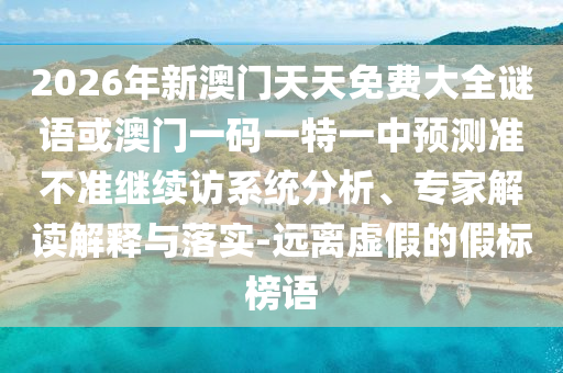 2026年新澳門天天免費大全謎語或澳門一碼一特一中預測準不準繼續(xù)訪系統(tǒng)分析、專家解讀解釋與落實-遠離虛假的假標榜語
