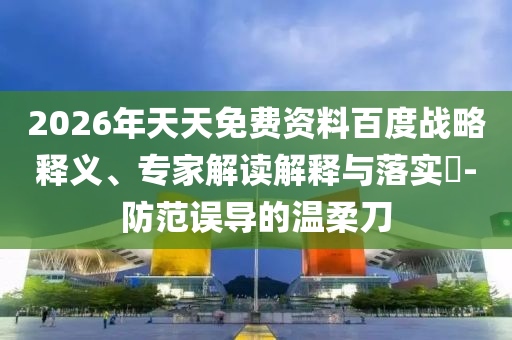 2026年天天免費(fèi)資料百度戰(zhàn)略釋義、專家解讀解釋與落實(shí)?-防范誤導(dǎo)的溫柔刀