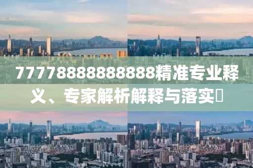 77778888888888精準(zhǔn)專業(yè)釋義、專家解析解釋與落實(shí)?