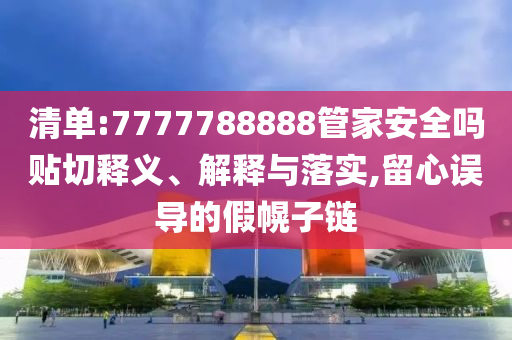 清單:7777788888管家安全嗎貼切釋義、解釋與落實,留心誤導的假幌子鏈