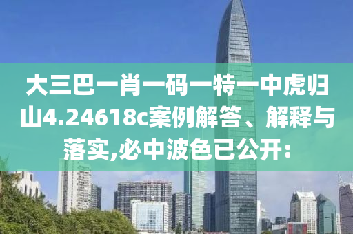 大三巴一肖一碼一特一中虎歸山4.24618c案例解答、解釋與落實,必中波色已公開: