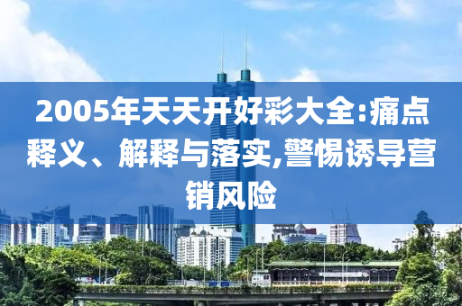 2005年天天開好彩大全:痛點釋義、解釋與落實,警惕誘導營銷風險