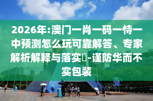 2026年:澳門一肖一碼一恃一中預(yù)測(cè)怎么玩可靠解答、專家解析解釋與落實(shí)?-謹(jǐn)防華而不實(shí)包裝