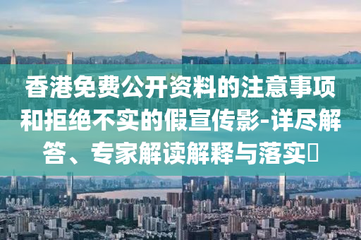香港免費公開資料的注意事項和拒絕不實的假宣傳影-詳盡解答、專家解讀解釋與落實?