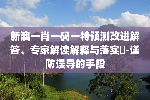 新澳一肖一碼一特預(yù)測改進解答、專家解讀解釋與落實?-謹防誤導(dǎo)的手段