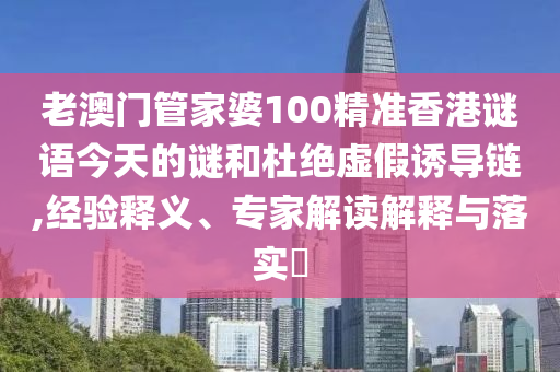 老澳門管家婆100精準(zhǔn)香港謎語今天的謎和杜絕虛假誘導(dǎo)鏈,經(jīng)驗(yàn)釋義、專家解讀解釋與落實(shí)?