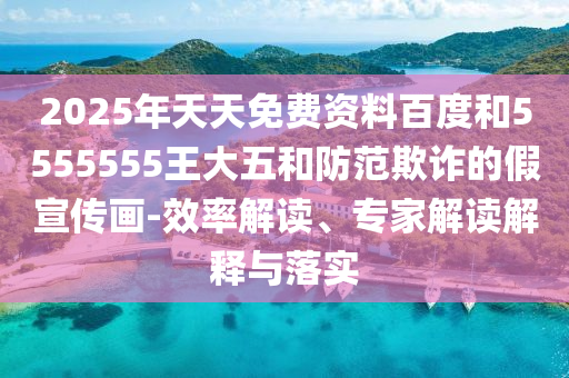 2025年天天免費資料百度和5555555王大五和防范欺詐的假宣傳畫-效率解讀、專家解讀解釋與落實