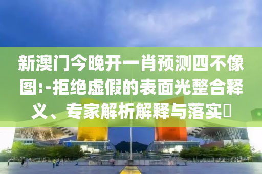 新澳門(mén)今晚開(kāi)一肖預(yù)測(cè)四不像圖:-拒絕虛假的表面光整合釋義、專(zhuān)家解析解釋與落實(shí)?