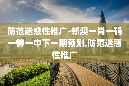 防范迷惑性推廣-新澳一肖一碼一恃一中下一期預(yù)測,防范迷惑性推廣