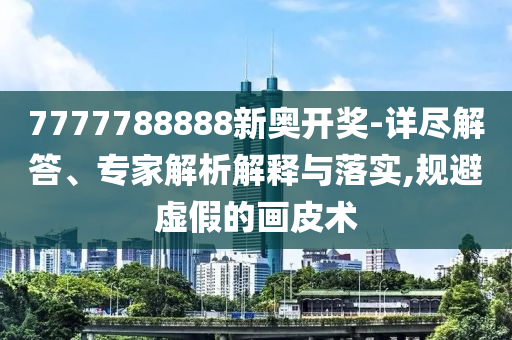 7777788888新奧開獎-詳盡解答、專家解析解釋與落實,規(guī)避虛假的畫皮術(shù)
