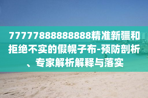 77777888888888精準(zhǔn)新疆和拒絕不實(shí)的假幌子布-預(yù)防剖析、專家解析解釋與落實(shí)
