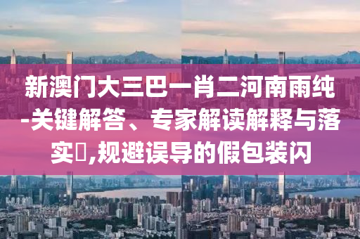 新澳門大三巴一肖二河南雨純-關(guān)鍵解答、專家解讀解釋與落實?,規(guī)避誤導的假包裝閃