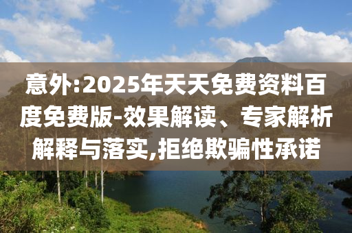 意外:2025年天天免費(fèi)資料百度免費(fèi)版-效果解讀、專家解析解釋與落實(shí),拒絕欺騙性承諾