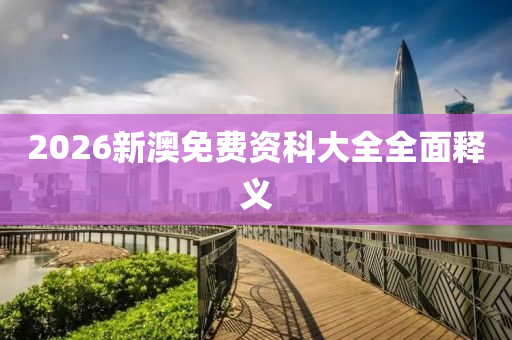 2026新澳免費資科大全全面釋義