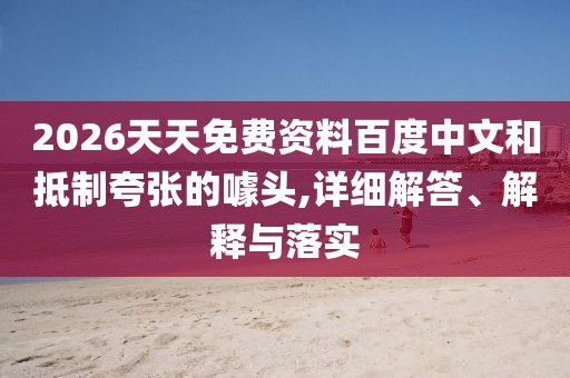 2026天天免費資料百度中文和抵制夸張的噱頭,詳細解答、解釋與落實