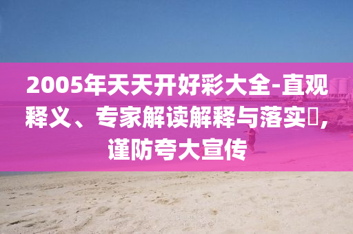 2005年天天開好彩大全-直觀釋義、專家解讀解釋與落實?,謹(jǐn)防夸大宣傳