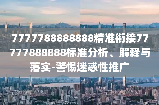 7777788888888精準(zhǔn)銜接77777888888標(biāo)準(zhǔn)分析、解釋與落實(shí)-警惕迷惑性推廣