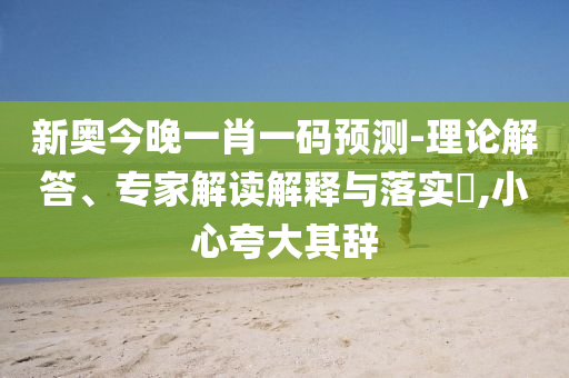 新奧今晚一肖一碼預(yù)測-理論解答、專家解讀解釋與落實?,小心夸大其辭