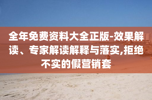 全年免費(fèi)資料大全正版-效果解讀、專家解讀解釋與落實(shí),拒絕不實(shí)的假營銷套