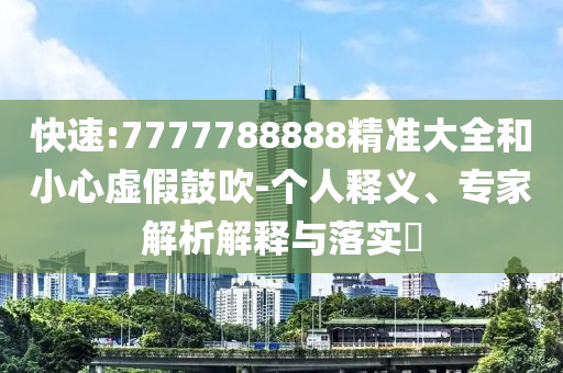 快速:7777788888精準大全和小心虛假鼓吹-個人釋義、專家解析解釋與落實?