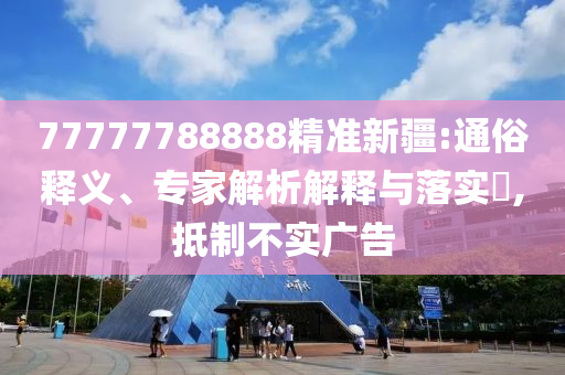 77777788888精準(zhǔn)新疆:通俗釋義、專家解析解釋與落實(shí)?,抵制不實(shí)廣告
