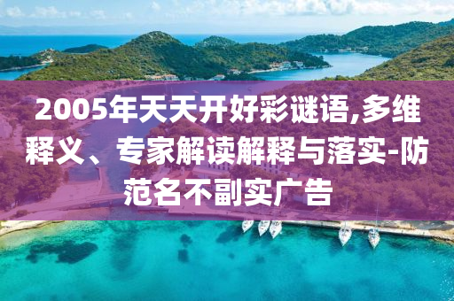 2005年天天開好彩謎語,多維釋義、專家解讀解釋與落實-防范名不副實廣告