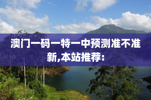 澳門一碼一特一中預測準不準新,本站推薦: