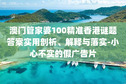 澳門管家婆100精準(zhǔn)香港謎題答案實(shí)用剖析、解釋與落實(shí)-小心不實(shí)的假廣告片