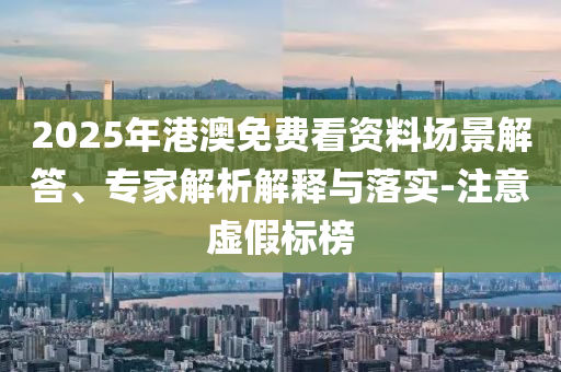 2025年港澳免費看資料場景解答、專家解析解釋與落實-注意虛假標榜