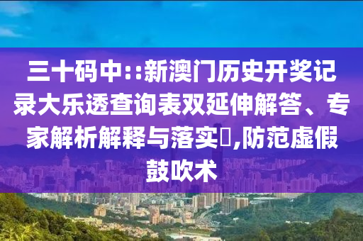 三十碼中::新澳門歷史開獎記錄大樂透查詢表雙延伸解答、專家解析解釋與落實?,防范虛假鼓吹術(shù)
