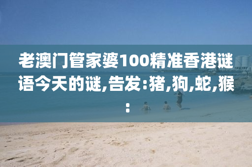 老澳門管家婆100精準(zhǔn)香港謎語今天的謎,告發(fā):豬,狗,蛇,猴:
