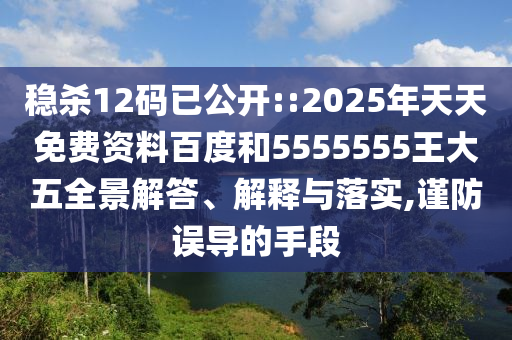 穩(wěn)殺12碼已公開::2025年天天免費資料百度和5555555王大五全景解答、解釋與落實,謹防誤導的手段