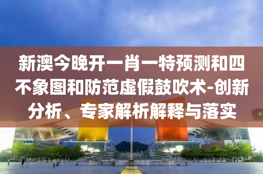新澳今晚開一肖一特預(yù)測(cè)和四不象圖和防范虛假鼓吹術(shù)-創(chuàng)新分析、專家解析解釋與落實(shí)
