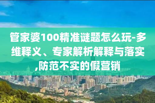 管家婆100精準謎題怎么玩-多維釋義、專家解析解釋與落實,防范不實的假營銷