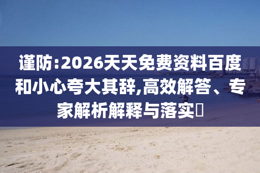 謹防:2026天天免費資料百度和小心夸大其辭,高效解答、專家解析解釋與落實?