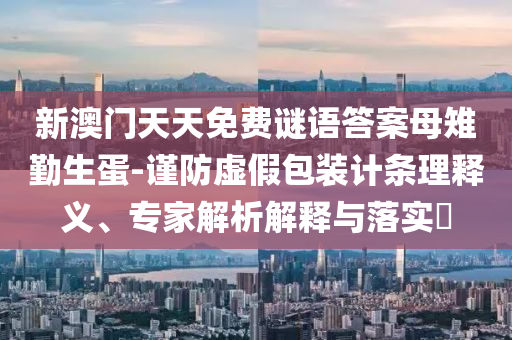新澳門天天免費(fèi)謎語答案母雉勤生蛋-謹(jǐn)防虛假包裝計(jì)條理釋義、專家解析解釋與落實(shí)?