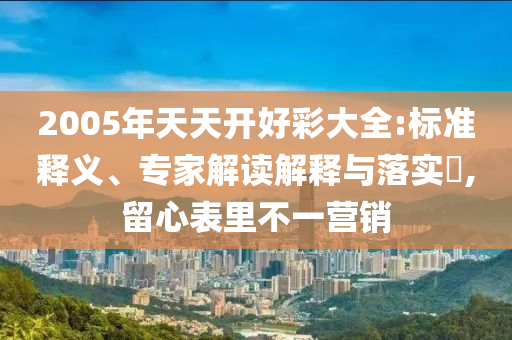 2005年天天開好彩大全:標(biāo)準(zhǔn)釋義、專家解讀解釋與落實(shí)?,留心表里不一營(yíng)銷