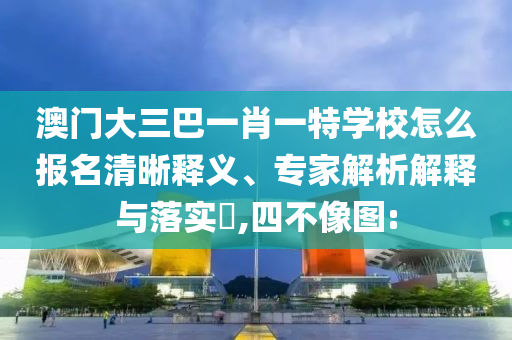澳門大三巴一肖一特學校怎么報名清晰釋義、專家解析解釋與落實?,四不像圖: